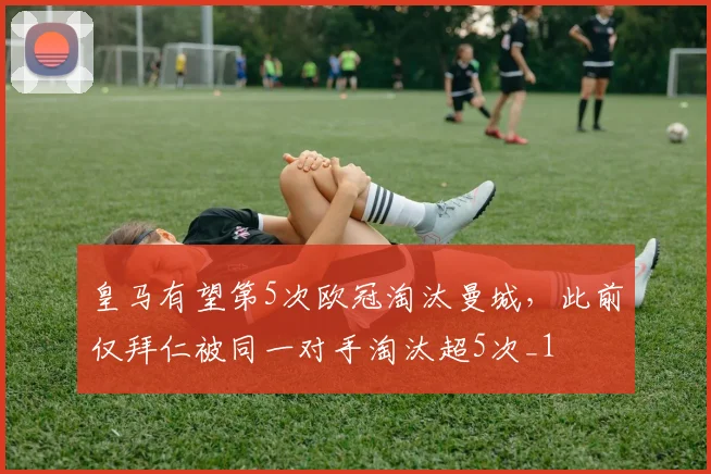 皇马有望第5次欧冠淘汰曼城，此前仅拜仁被同一对手淘汰超5次_1