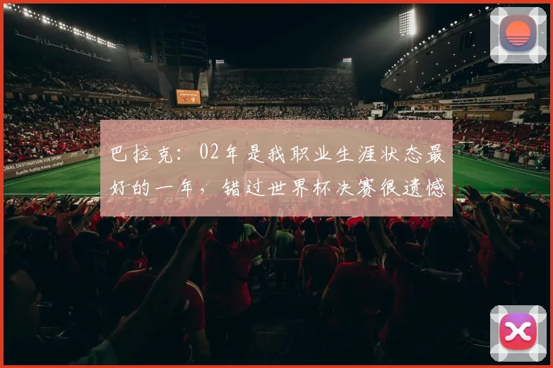 巴拉克：02年是我职业生涯状态最好的一年，错过世界杯决赛很遗憾