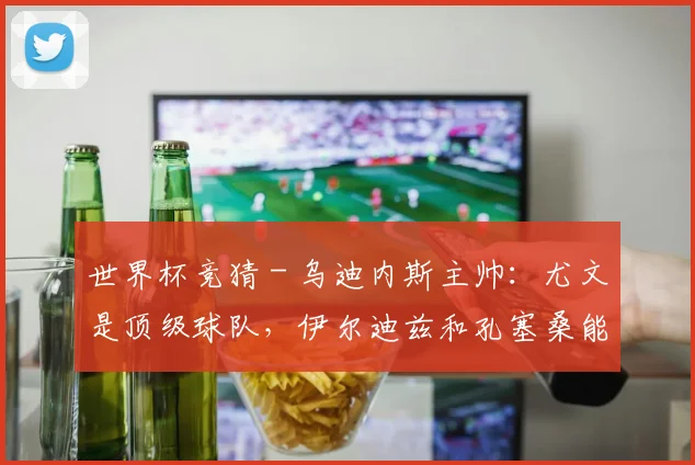 世界杯竞猜 - 乌迪内斯主帅：尤文是顶级球队，伊尔迪兹和孔塞桑能改变比赛